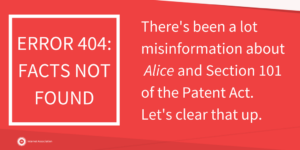 Error 404: Facts Not Found, There's been a lot of misinformation about Alice and Section 101 of the Patent Act. Let's clear that up.